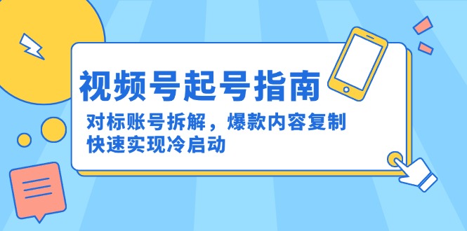 视频号起号指南：对标账号拆解，爆款内容复制，快速实现冷启动-恒创联盟资源网