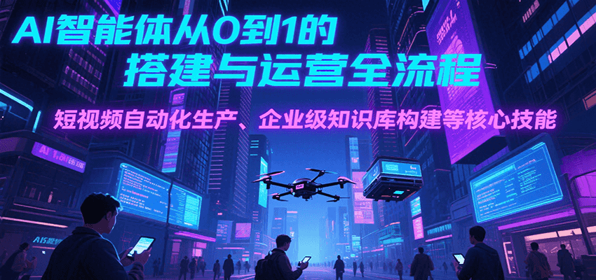 AI智能体从0到1的搭建与运营全流程，短视频自动化生产、企业级知识库构建等核心技能-恒创联盟资源网