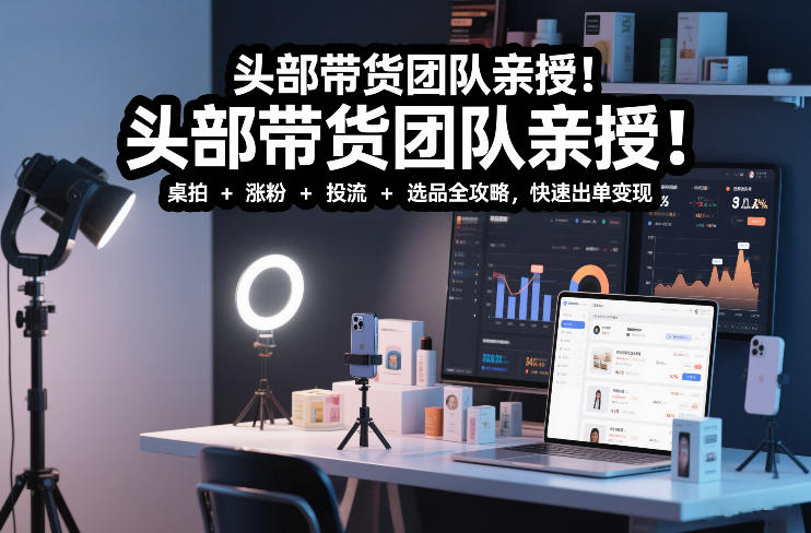 头部带货团队亲授！专业短视频实拍带货课：桌拍+涨粉+投流+选品全攻略，快速出单变现，月入2w+-恒创联盟资源网