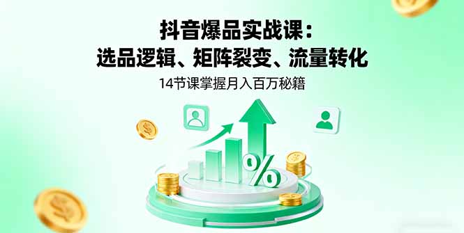 抖音爆品实战课：选品逻辑、矩阵裂变、流量转化，14节课掌握月入百万秘籍-恒创联盟资源网