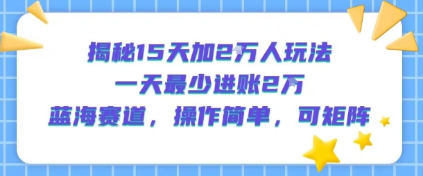 揭秘15天加2W人玩法，一天最少2万进账，蓝海赛道，操作简单，可矩阵-恒创联盟资源网