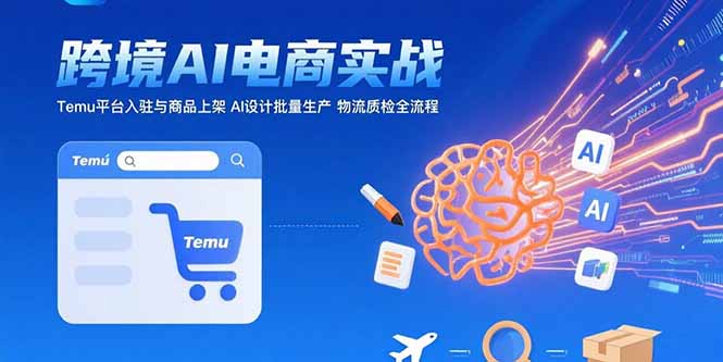 AI+跨境电商实战：Temu平台入驻与商品上架 AI设计批量生产 物流质检全流程-恒创联盟资源网