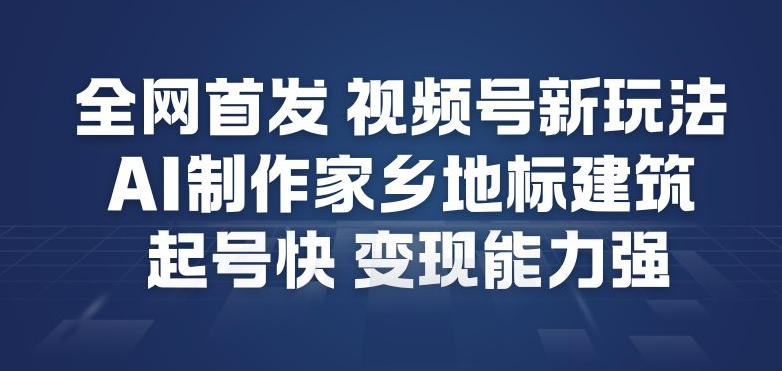 全网首发,视频号新玩法,AI制作家乡地标建筑,起号快,变现能力强-恒创联盟资源网