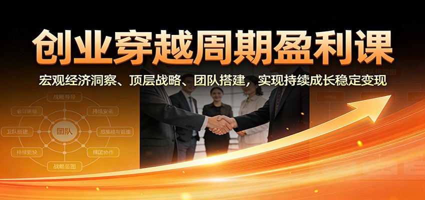 创业穿越周期盈利课:宏观经济洞察、顶层战略、团队搭建,实现持续成长稳定变现-恒创联盟资源网