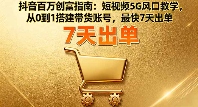 抖音百万创富指南：短视频5G风口教学，从0到1搭建带货账号，最快7天出单-恒创联盟资源网