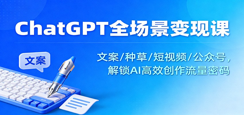 ChatGPT全场景变现课：文案/种草/短视频/公众号，解锁AI高效创作流量密码-恒创联盟资源网