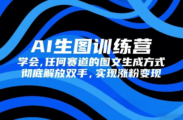 AI生图训练营，学会任何赛道的图文生成方式，彻底解放双手，实现涨粉变现-恒创联盟资源网
