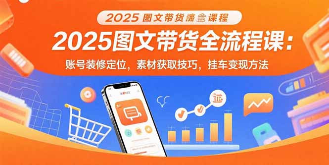 2025图文带货全流程课：账号装修定位，素材获取技巧，挂车变现方法-恒创联盟资源网