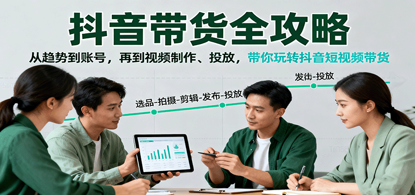 抖音带货全攻略：从趋势到账号，再到视频制作、投放，带你玩转抖音短视频带货-恒创联盟资源网