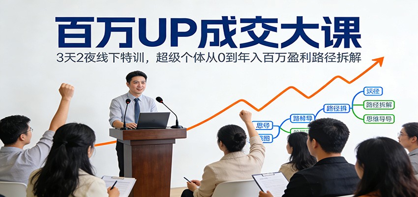 百万UP成交大课：3天2夜线下特训，超级个体从0到年入百万盈利路径拆解-恒创联盟资源网