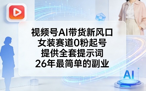 视频号AI带货新风口，女装赛道0粉起号，提供全套提示词，26年最简单的副业-恒创联盟资源网