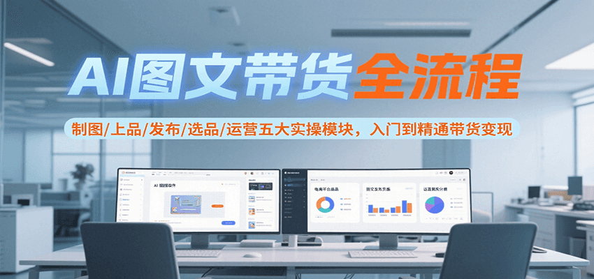 AI图文带货全流程，制图/上品/发布/选品/运营五大实操模块，入门到精通带货变现-恒创联盟资源网