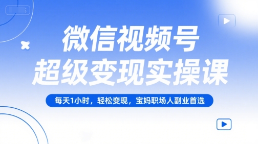 微信视频号超级变现实操课，每天1小时，轻松变现，宝妈职场人副业首选-恒创联盟资源网