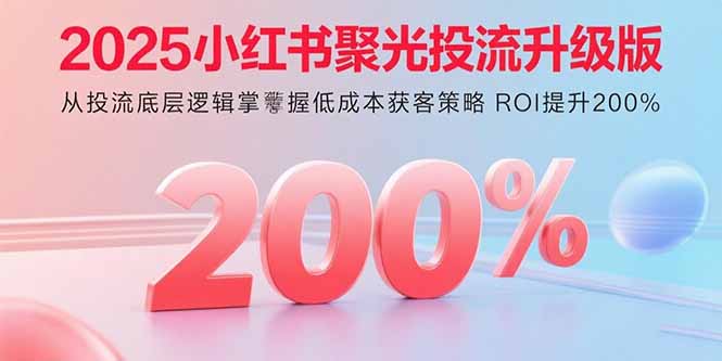 2025小红书聚光投流升级版 从投流底层逻辑掌握低成本获客策略 ROI提升200%-恒创联盟资源网