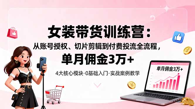 女装带货特训营:从账号授权、切片剪辑到付费投流全流程,单月佣金3万+-恒创联盟资源网