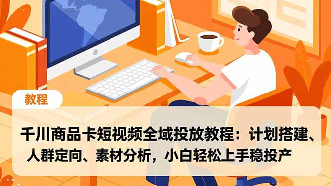 千川商品卡短视频全域投放教程：计划搭建、人群定向、素材分析，小白轻松上手稳投产-恒创联盟资源网
