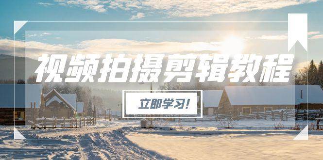 视频拍摄剪辑教程，从基础操作到进阶，爆款视频全流程生产术-恒创联盟资源网