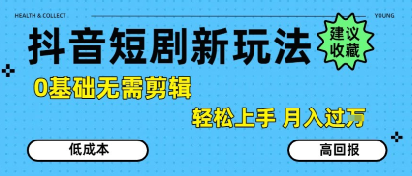 抖音短剧拉新新玩法,0基础无需剪辑,简单上手,轻松月入过W-恒创联盟资源网