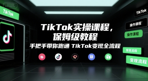 TikTok实操课程，保姆级教程，手把手带你跑通TikTok变现全流程-恒创联盟资源网