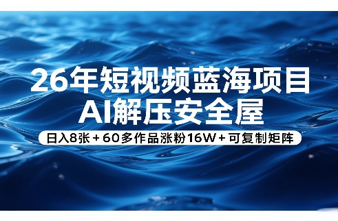 26年短视频蓝海项目，AI解压安全屋，日入8张+60多作品涨粉16W+可复制矩阵-恒创联盟资源网