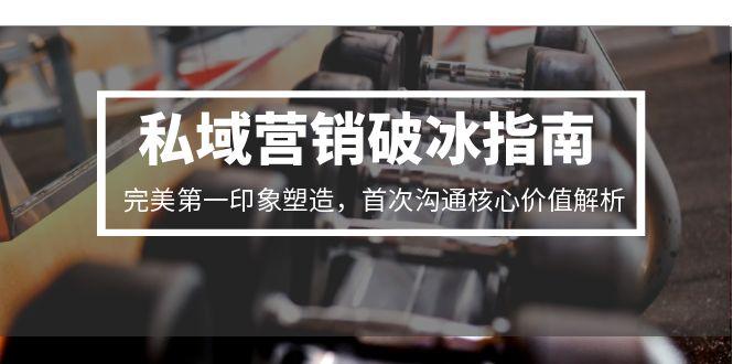 私域营销破冰指南，完美第一印象塑造，首次沟通核心价值解析-恒创联盟资源网