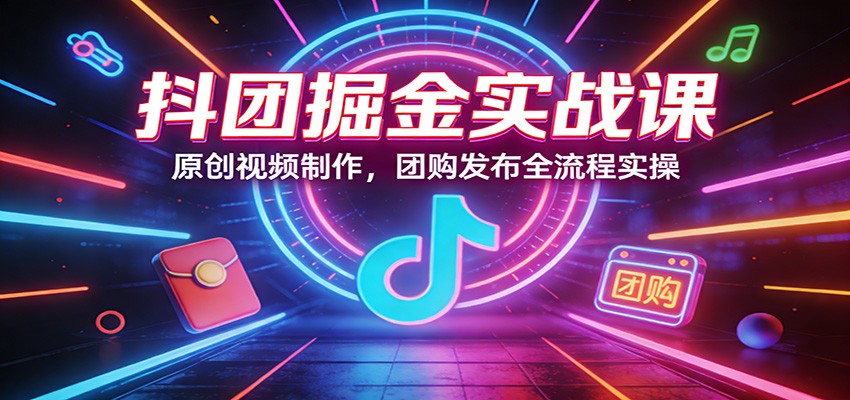 抖团掘金实战课：原创视频制作，团购发布全流程实操-恒创联盟资源网