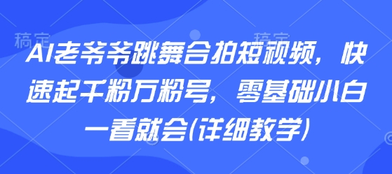 AI老爷爷跳舞合拍短视频，快速起千粉万粉号，零基础小白一看就会(详细教学)-恒创联盟资源网