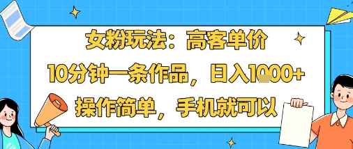 女粉玩法：高客单价，10分钟一条作品，日入1k+操作简单，手机就可以-恒创联盟资源网