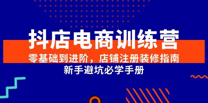 抖店电商训练营，零基础到进阶，店铺注册装修指南，新手避坑必学手册-恒创联盟资源网