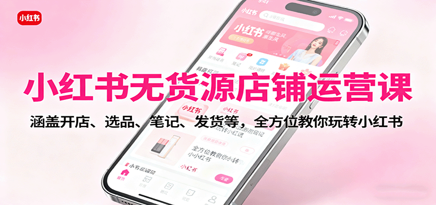 小红书无货源店铺运营课：涵盖开店、选品、笔记、发货等，全方位教你玩转小红书-恒创联盟资源网