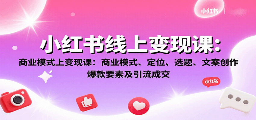 小红书线上变现课:商业模式、定位、选题、文案创作、爆款要素及引流成交-恒创联盟资源网