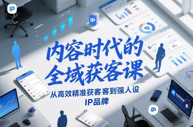 内容时代的全域获客课，从高效精准获客到强人设IP品牌-恒创联盟资源网