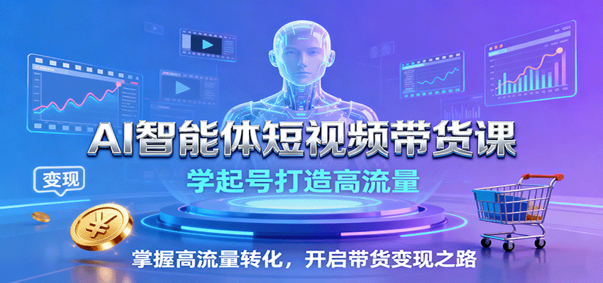 AI智能体短视频带货课：学起号打造高流量，掌握高流量转化，开启带货变现之路-恒创联盟资源网