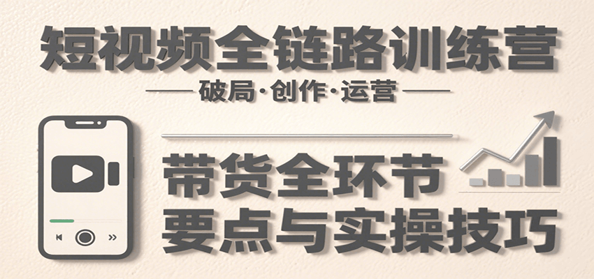 短视频全链路训练营：含破局、创作、运营、带货等多方面，详解各环节要点与实操技巧-恒创联盟资源网