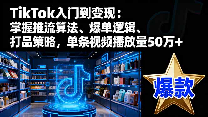 TikTok入门到变现:掌握推流算法、爆单逻辑、打品策略,单条视频播放量50w-恒创联盟资源网