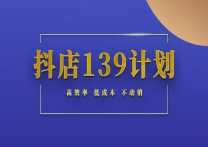 抖店139计划实录手册不动销起店实操方法论，高效率低成本不动销-恒创联盟资源网