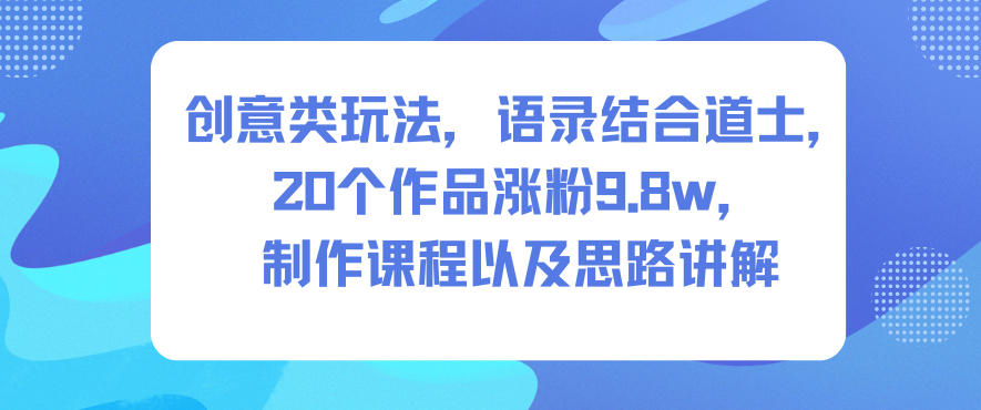 创意类玩法，语录结合道士，20个作品涨粉9.8w，制作课程以及思路讲解-恒创联盟资源网